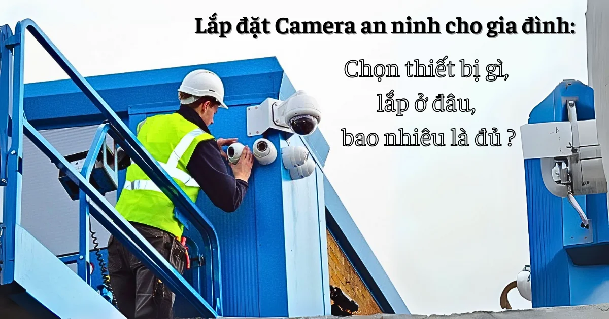 Lắp đặt Camera an ninh cho gia đình: Chọn thiết bị gì, lắp ở đâu, bao nhiêu là đủ?