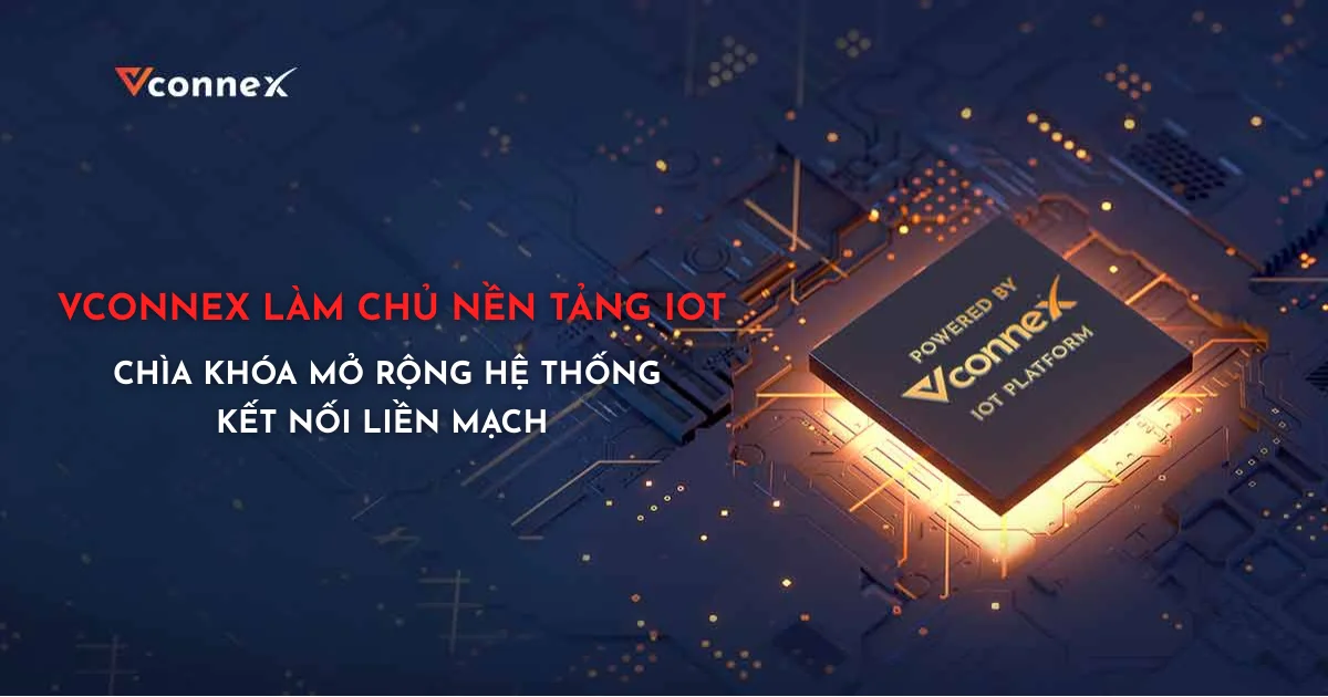 LÀM CHỦ NỀN TẢNG IOT: CHÌA KHÓA ĐỂ VCONNEX MỞ RỘNG HỆ THỐNG, KẾT NỐI LIỀN MẠCH